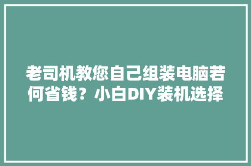 老司机教您自己组装电脑若何省钱？小白DIY装机选择配件省钱技巧