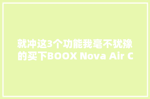 就冲这3个功能我毫不犹豫的买下BOOX Nova Air C彩屏电纸书
