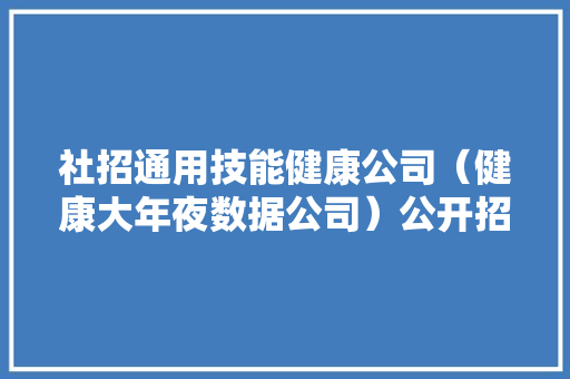 社招通用技能健康公司（健康大年夜数据公司）公开招聘总经理岗位人选