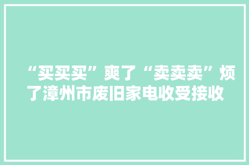 “买买买”爽了“卖卖卖”烦了漳州市废旧家电收受接收情况查询访问,回收黄金首饰价格今天多少一克。