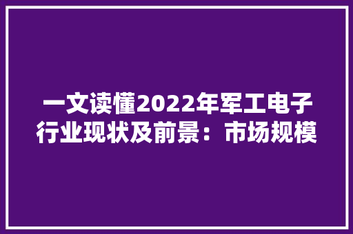 一文读懂2022年军工电子行业现状及前景：市场规模持续扩大,电子邮箱。