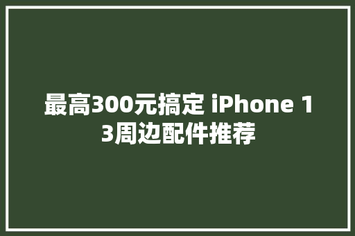 最高300元搞定 iPhone 13周边配件推荐