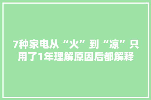 7种家电从“火”到“凉”只用了1年理解原因后都解释得通了 7种家电从“火”到“凉”只用了1年理解原因后都解释得通了 互联通信