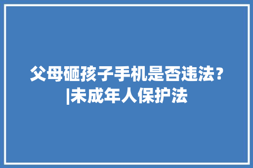 父母砸孩子手机是否违法？|未成年人保护法