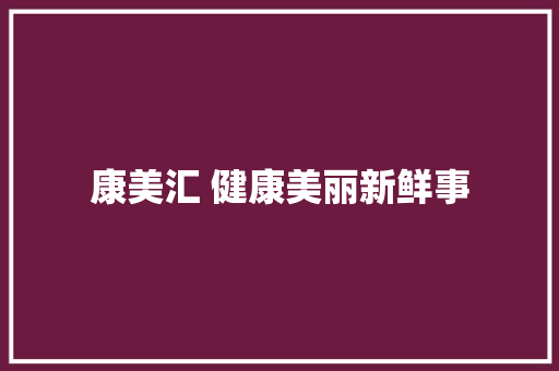 康美汇 健康美丽新鲜事 康美汇 健康美丽新鲜事 互联通信