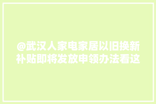 @武汉人家电家居以旧换新补贴即将发放申领办法看这里
