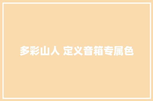 多彩山人 定义音箱专属色 多彩山人 定义音箱专属色 人工智能