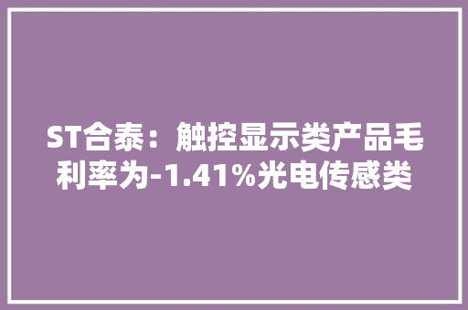ST合泰：触控显示类产品毛利率为-1.41%光电传感类产品毛利率为-20.14%通用显示类产品及电子纸显示类产品的毛利率分别为11.81%、18.76%