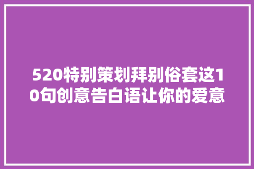 520特别策划拜别俗套这10句创意告白语让你的爱意分歧凡响！