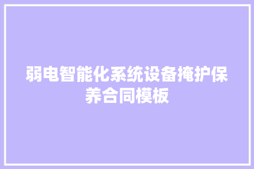 弱电智能化系统设备掩护保养合同模板,乙方和甲方的区别。