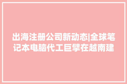 出海注册公司新动态|全球笔记本电脑代工巨擘在越南建厂