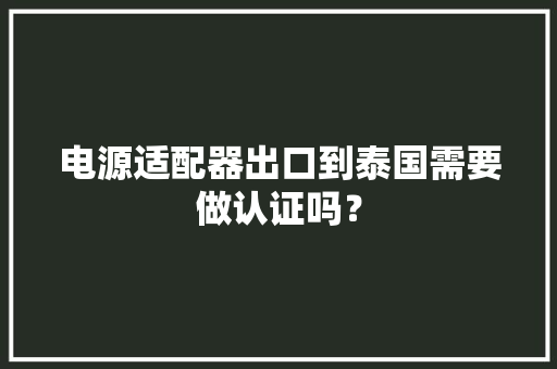电源适配器出口到泰国需要做认证吗？