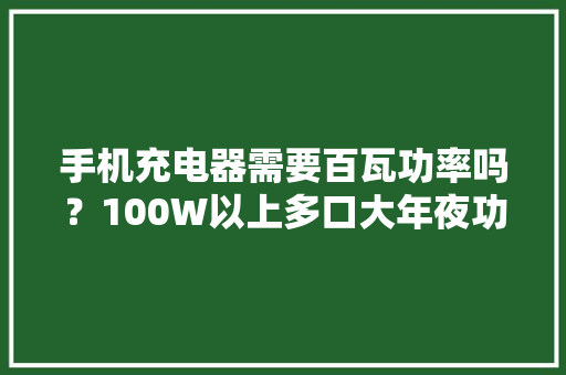 手机充电器需要百瓦功率吗？100W以上多口大年夜功率充电器汇总 手机充电器需要百瓦功率吗？100W以上多口大年夜功率充电器汇总 互联通信