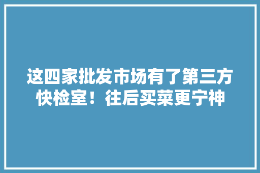 这四家批发市场有了第三方快检室！往后买菜更宁神