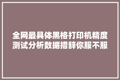 全网最具体黑格打印机精度测试分析数据措辞你服不服？ 全网最具体黑格打印机精度测试分析数据措辞你服不服？ 智能家居