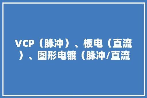 VCP（脉冲）、板电（直流）、图形电镀（脉冲/直流）显著的差异 VCP（脉冲）、板电（直流）、图形电镀（脉冲/直流）显著的差异 互联通信