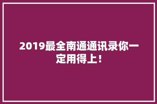 2019最全南通通讯录你一定用得上！
