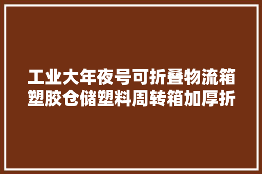 工业大年夜号可折叠物流箱塑胶仓储塑料周转箱加厚折叠箱长方形带盖子