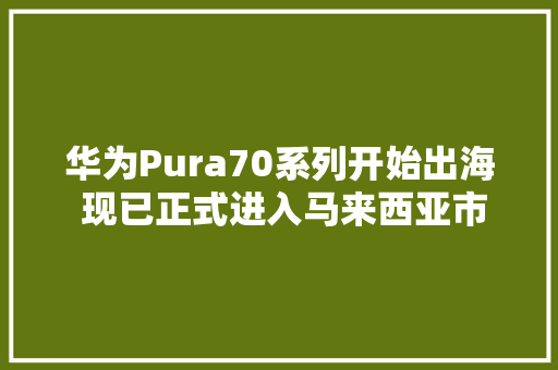 华为Pura70系列开始出海 现已正式进入马来西亚市场