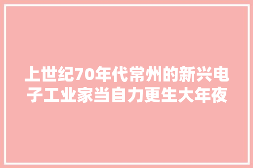 上世纪70年代常州的新兴电子工业家当自力更生大年夜搞技能改造 上世纪70年代常州的新兴电子工业家当自力更生大年夜搞技能改造 智能科技