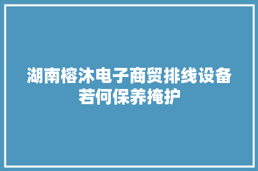 湖南榕沐电子商贸排线设备若何保养掩护