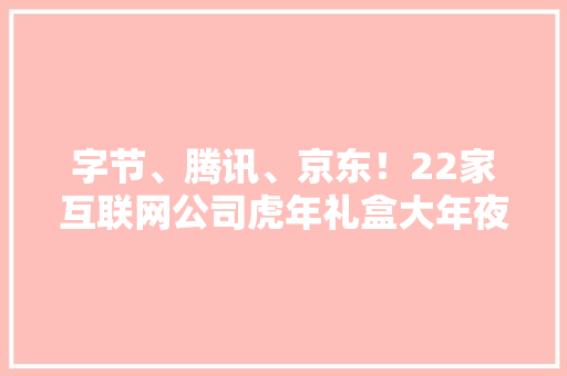 字节、腾讯、京东！22家互联网公司虎年礼盒大年夜测评进来领礼盒