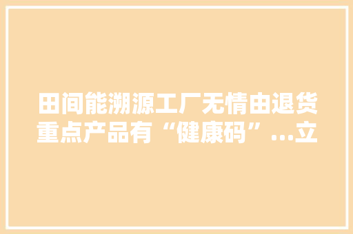 田间能溯源工厂无情由退货重点产品有“健康码”…立异宁神消费“嘉兴之治”