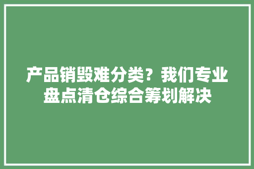 产品销毁难分类？我们专业盘点清仓综合筹划解决