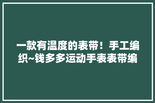 一款有温度的表带！手工编织~钱多多运动手表表带编织教程！