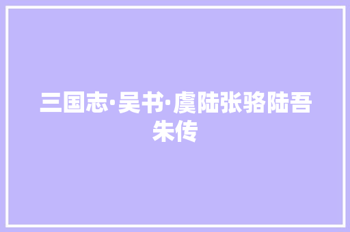三国志·吴书·虞陆张骆陆吾朱传