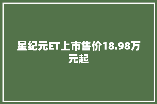 星纪元ET上市售价18.98万元起,奇瑞瑞虎4s店电话号码。