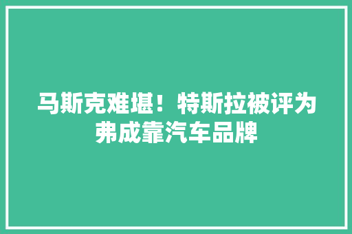 马斯克难堪！特斯拉被评为弗成靠汽车品牌