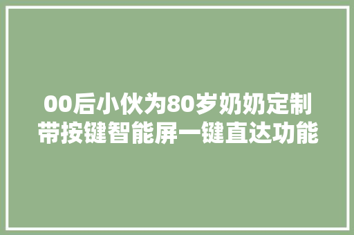 00后小伙为80岁奶奶定制带按键智能屏一键直达功能？网友大年夜赞！