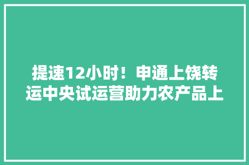 提速12小时！申通上饶转运中央试运营助力农产品上行