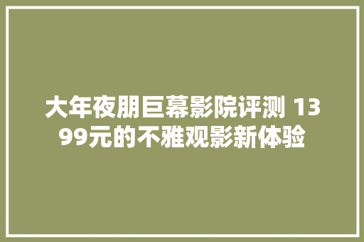 大年夜朋巨幕影院评测 1399元的不雅观影新体验