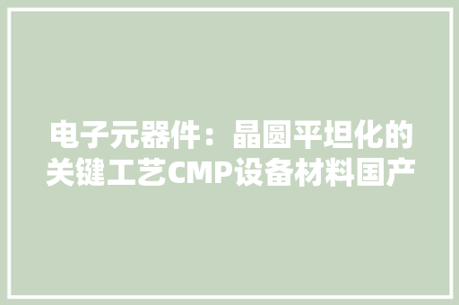 电子元器件：晶圆平坦化的关键工艺CMP设备材料国产替代加速