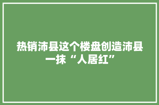 热销沛县这个楼盘创造沛县一抹“人居红”