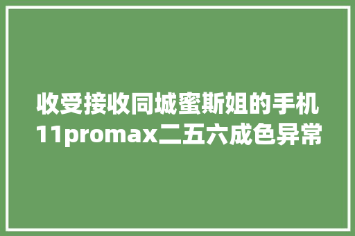 收受接收同城蜜斯姐的手机11promax二五六成色异常好