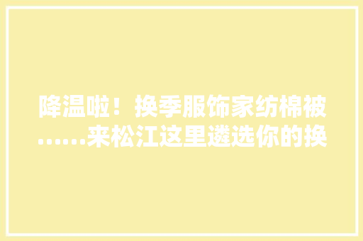 降温啦！换季服饰家纺棉被……来松江这里遴选你的换季新品→