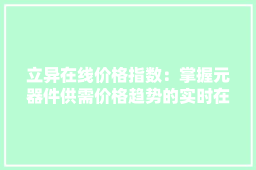 立异在线价格指数：掌握元器件供需价格趋势的实时在线对象