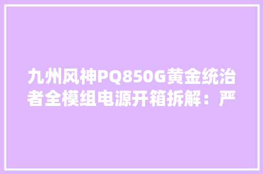 九州风神PQ850G黄金统治者全模组电源开箱拆解：严选高效率筹划