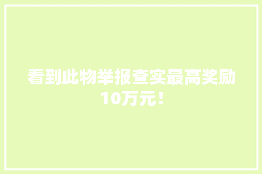 看到此物举报查实最高奖励10万元！