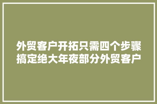 外贸客户开拓只需四个步骤搞定绝大年夜部分外贸客户 外贸客户开拓只需四个步骤搞定绝大年夜部分外贸客户 人工智能
