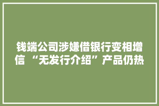 钱端公司涉嫌借银行变相增信 “无发行介绍”产品仍热销