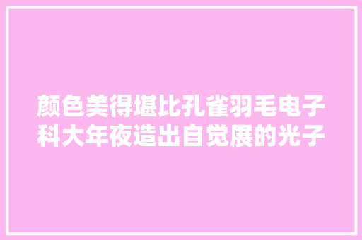 颜色美得堪比孔雀羽毛电子科大年夜造出自觉展的光子晶体复合伙料