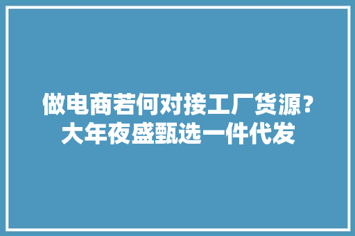 做电商若何对接工厂货源？大年夜盛甄选一件代发 做电商若何对接工厂货源？大年夜盛甄选一件代发 人工智能