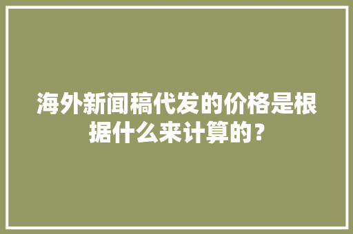 海外新闻稿代发的价格是根据什么来计算的？ 海外新闻稿代发的价格是根据什么来计算的？ 智能家居