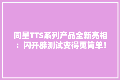 同星TTS系列产品全新亮相：闪开辟测试变得更简单！ 同星TTS系列产品全新亮相：闪开辟测试变得更简单！ 互联通信