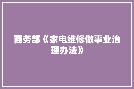 商务部《家电维修做事业治理办法》