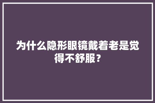 为什么隐形眼镜戴着老是觉得不舒服？
